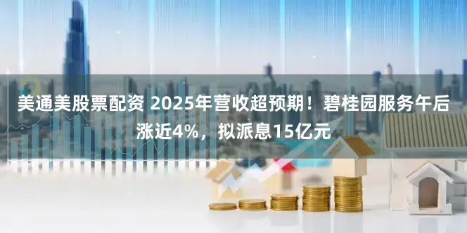 美通美股票配资 2025年营收超预期！碧桂园服务午后涨近4%，拟派息15亿元