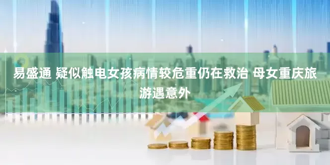 易盛通 疑似触电女孩病情较危重仍在救治 母女重庆旅游遇意外